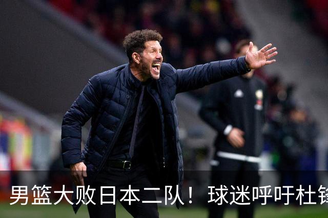 男篮大败日本二队！球迷呼吁杜锋执教，郭士强不想下课，王仕鹏说出原因