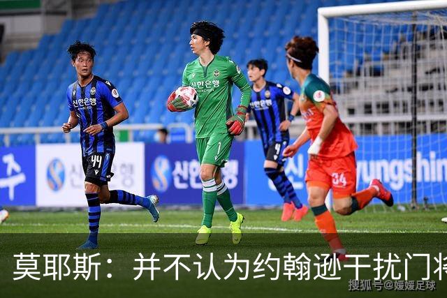 莫耶斯：并不认为约翰逊干扰门将，希望能把握住更多进球机会